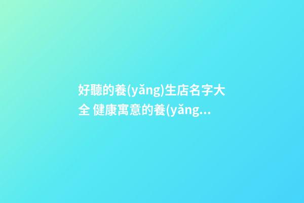好聽的養(yǎng)生店名字大全 健康寓意的養(yǎng)生店名-第1張-店鋪起名-玄機派